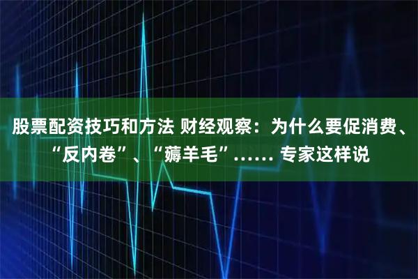 股票配资技巧和方法 财经观察：为什么要促消费、“反内卷”、“薅羊毛”…… 专家这样说