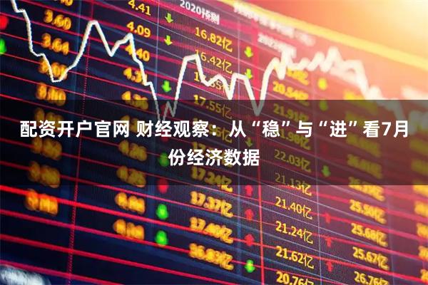 配资开户官网 财经观察：从“稳”与“进”看7月份经济数据