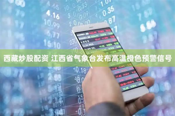 西藏炒股配资 江西省气象台发布高温橙色预警信号