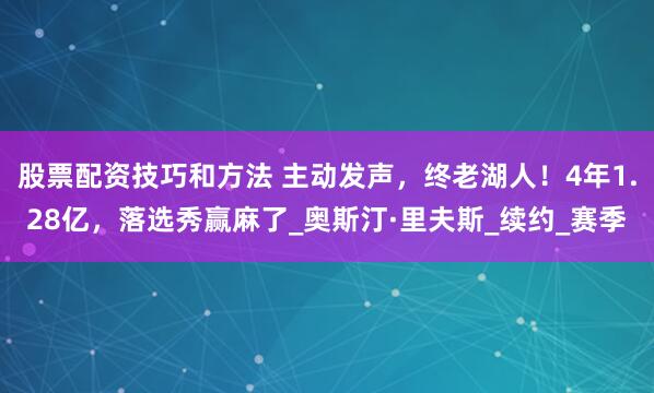 股票配资技巧和方法 主动发声,终老湖人!4年1.28亿,落选秀赢麻了_奥斯汀·里夫斯_续约_赛季