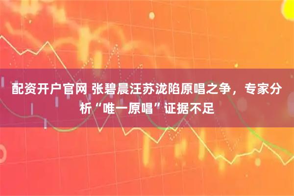 配资开户官网 张碧晨汪苏泷陷原唱之争，专家分析“唯一原唱”证据不足