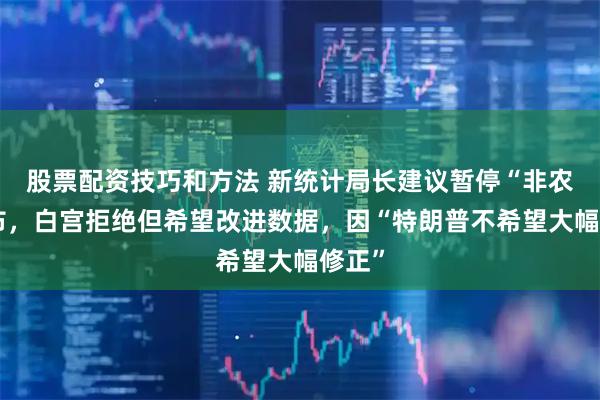 股票配资技巧和方法 新统计局长建议暂停“非农”发布，白宫拒绝但希望改进数据，因“特朗普不希望大幅修正”