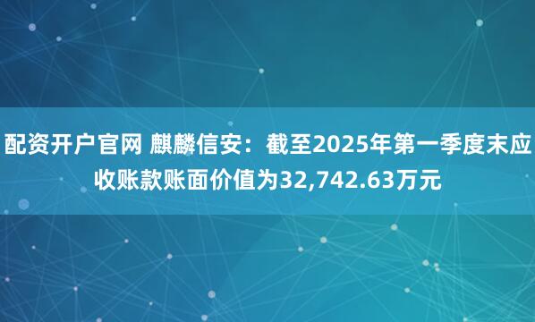 配资开户官网 麒麟信安：截至2025年第一季度末应收账款账面价值为32,742.63万元