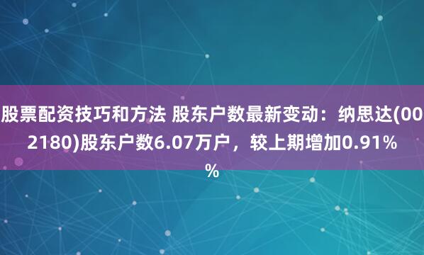 股票配资技巧和方法 股东户数最新变动：纳思达(002180)股东户数6.07万户，较上期增加0.91%
