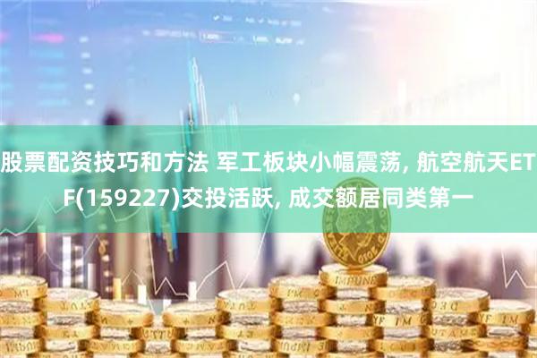股票配资技巧和方法 军工板块小幅震荡, 航空航天ETF(159227)交投活跃, 成交额居同类第一