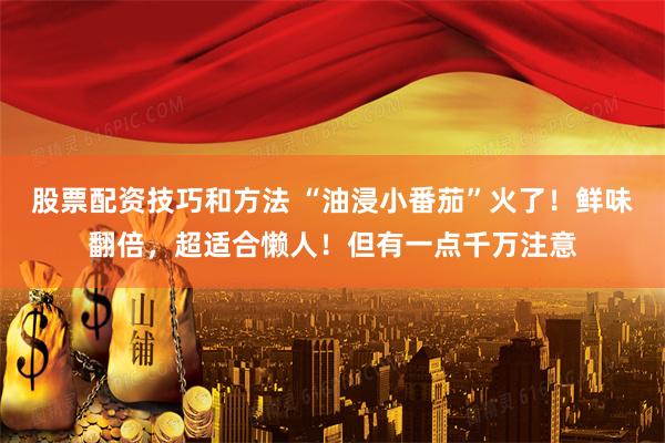 股票配资技巧和方法 “油浸小番茄”火了！鲜味翻倍，超适合懒人！但有一点千万注意