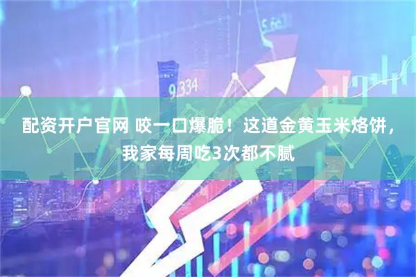 配资开户官网 咬一口爆脆！这道金黄玉米烙饼，我家每周吃3次都不腻