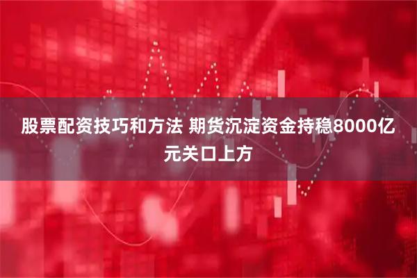 股票配资技巧和方法 期货沉淀资金持稳8000亿元关口上方
