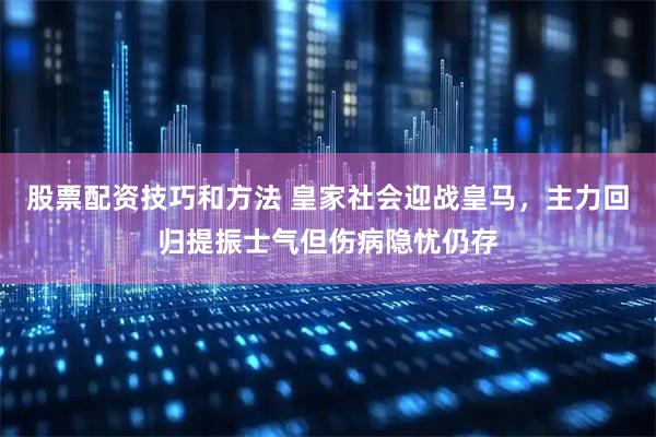 股票配资技巧和方法 皇家社会迎战皇马，主力回归提振士气但伤病隐忧仍存