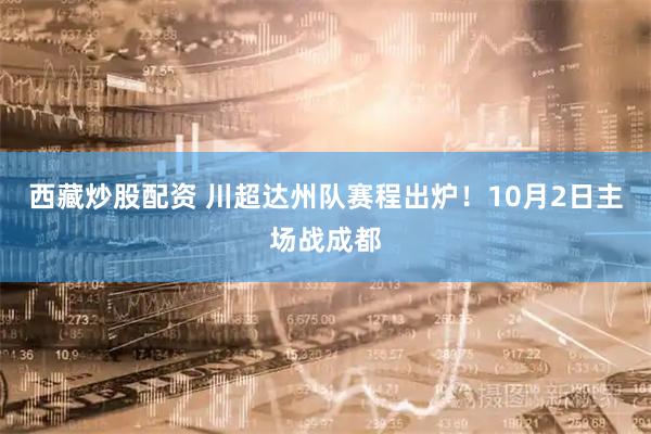 西藏炒股配资 川超达州队赛程出炉！10月2日主场战成都