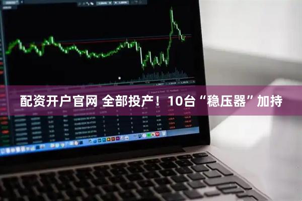 配资开户官网 全部投产！10台“稳压器”加持