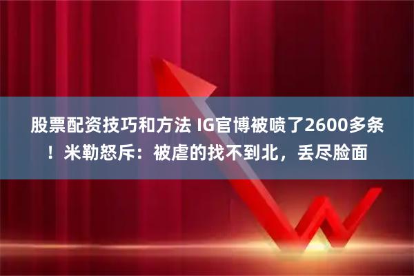 股票配资技巧和方法 IG官博被喷了2600多条!米勒怒斥:被虐的找不到北,丢尽脸面