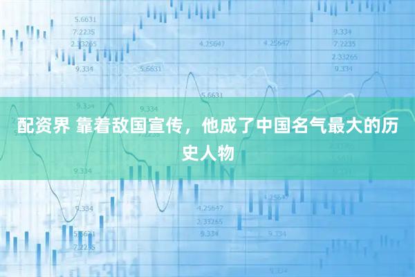 配资界 靠着敌国宣传,他成了中国名气最大的历史人物