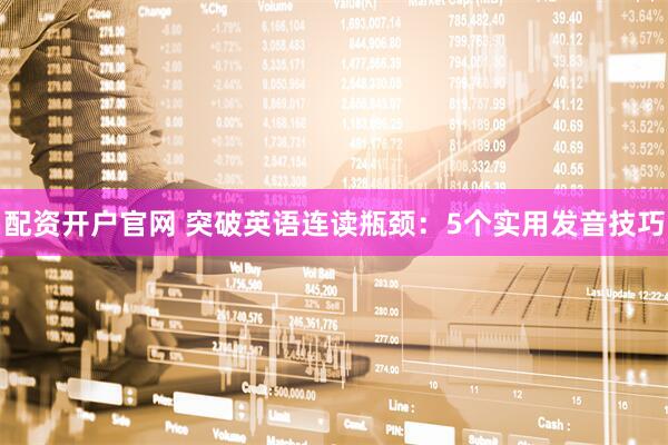 配资开户官网 突破英语连读瓶颈:5个实用发音技巧