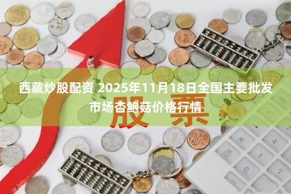 西藏炒股配资 2025年11月18日全国主要批发市场杏鲍菇价格行情