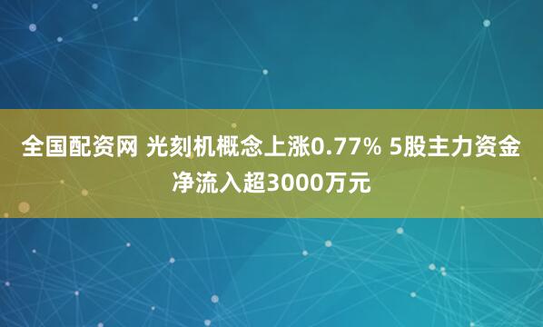 全国配资网 光刻机概念上涨0.77% 5股主力资金净流入超3000万元