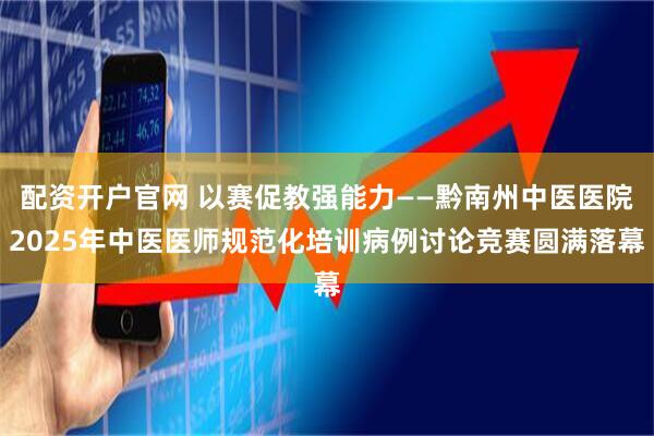 配资开户官网 以赛促教强能力——黔南州中医医院2025年中医医师规范化培训病例讨论竞赛圆满落幕