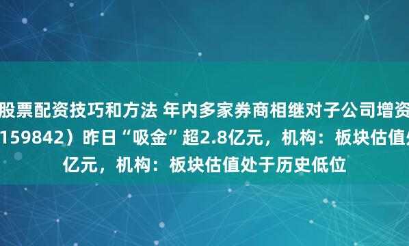 股票配资技巧和方法 年内多家券商相继对子公司增资,券商ETF(159842)昨日“吸金”超2.8亿元,机构:板块估值处于历史低位