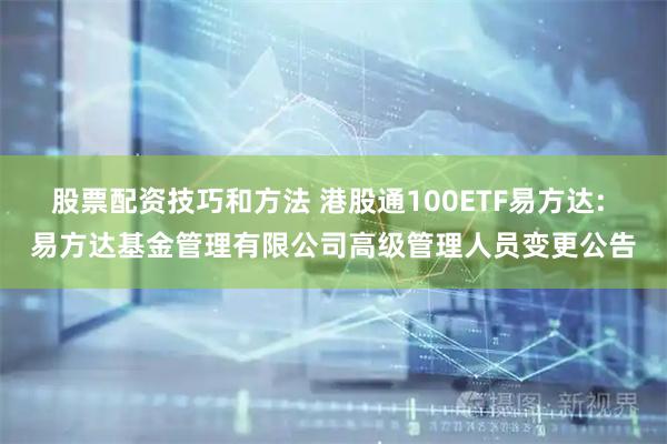 股票配资技巧和方法 港股通100ETF易方达: 易方达基金管理有限公司高级管理人员变更公告