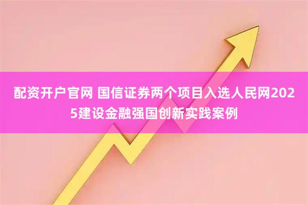 配资开户官网 国信证券两个项目入选人民网2025建设金融强国创新实践案例