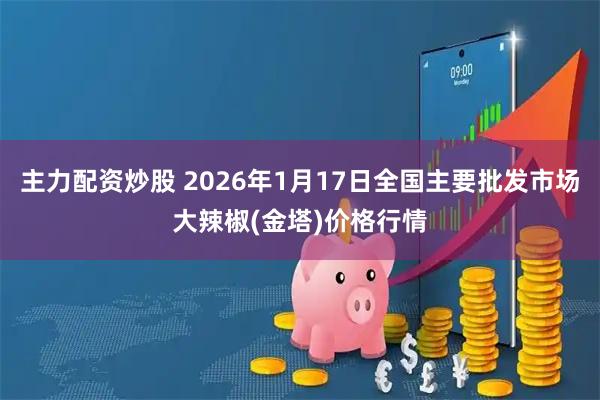 主力配资炒股 2026年1月17日全国主要批发市场大辣椒(金塔)价格行情