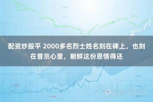 配资炒股平 2000多名烈士姓名刻在碑上，也刻在普京心里，朝鲜这份恩情得还