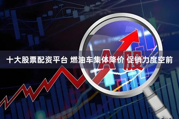 十大股票配资平台 燃油车集体降价 促销力度空前