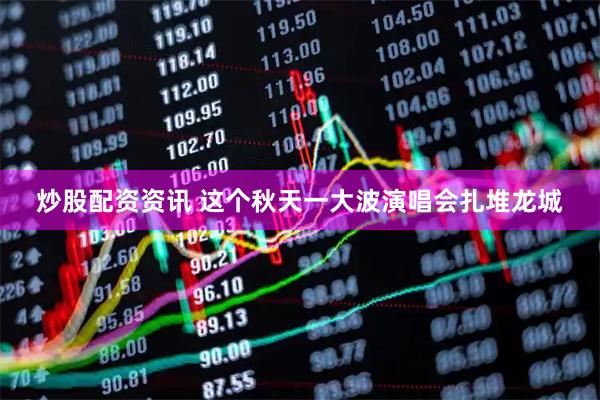 炒股配资资讯 这个秋天一大波演唱会扎堆龙城